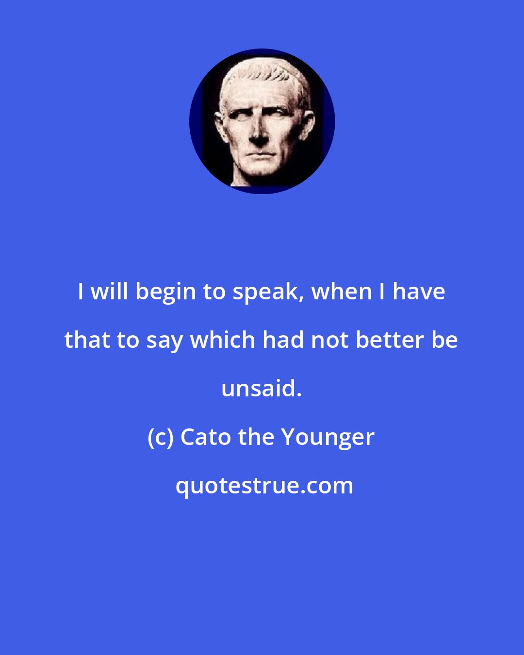Cato the Younger: I will begin to speak, when I have that to say which had not better be unsaid.