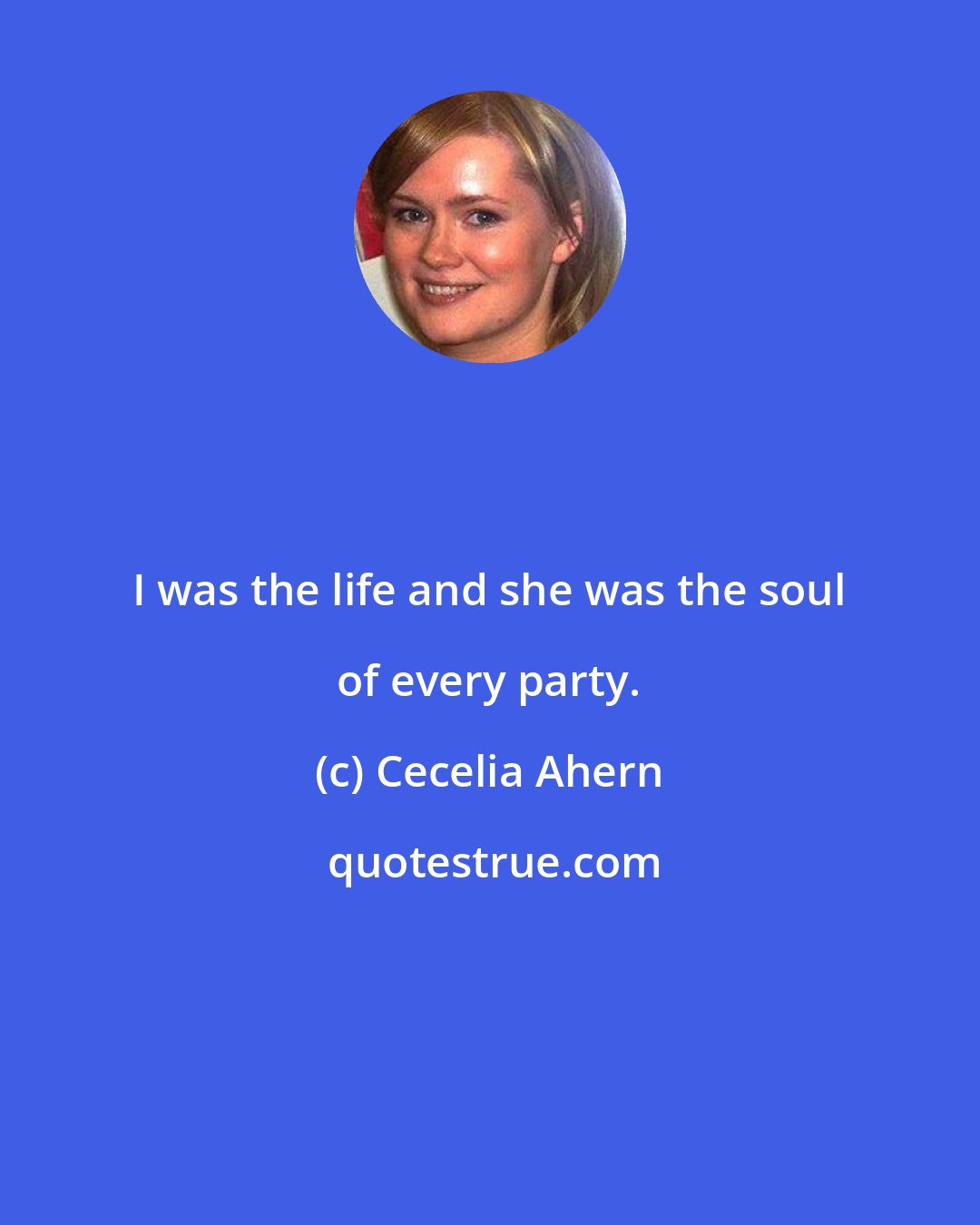 Cecelia Ahern: I was the life and she was the soul of every party.