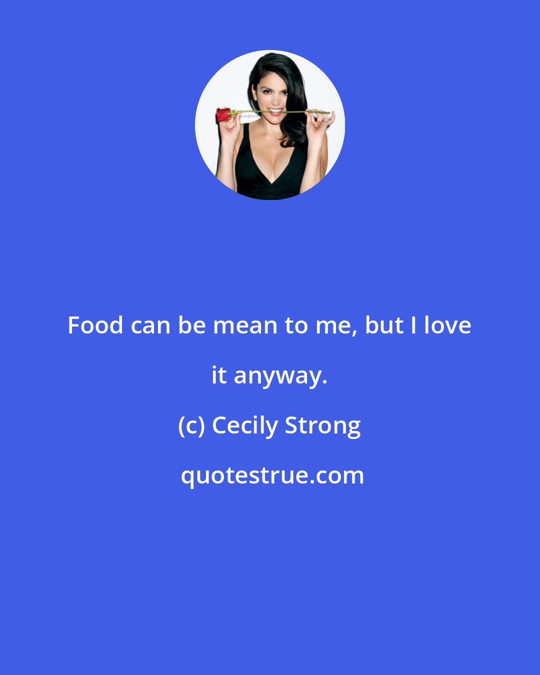 Cecily Strong: Food can be mean to me, but I love it anyway.