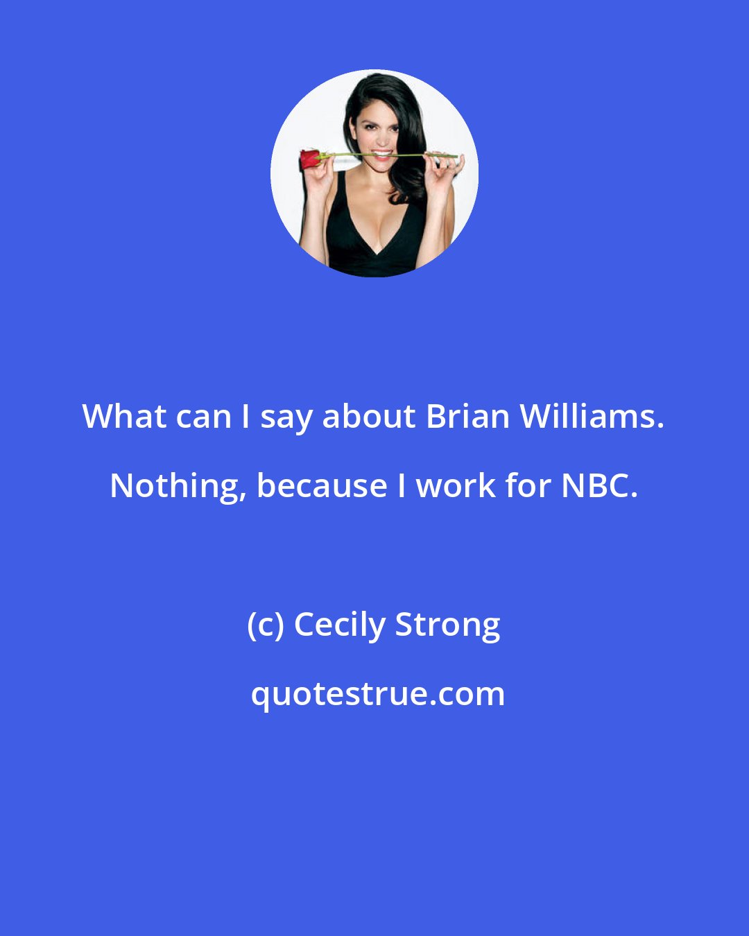Cecily Strong: What can I say about Brian Williams. Nothing, because I work for NBC.
