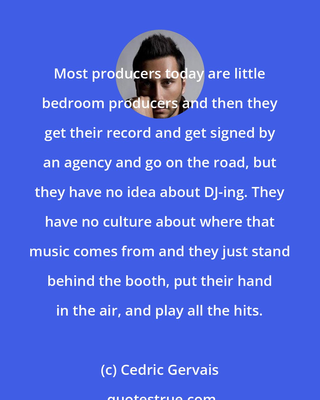 Cedric Gervais: Most producers today are little bedroom producers and then they get their record and get signed by an agency and go on the road, but they have no idea about DJ-ing. They have no culture about where that music comes from and they just stand behind the booth, put their hand in the air, and play all the hits.