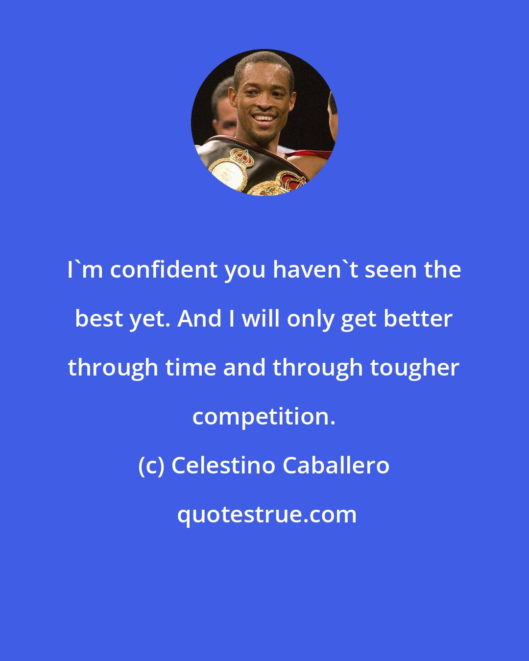 Celestino Caballero: I'm confident you haven't seen the best yet. And I will only get better through time and through tougher competition.