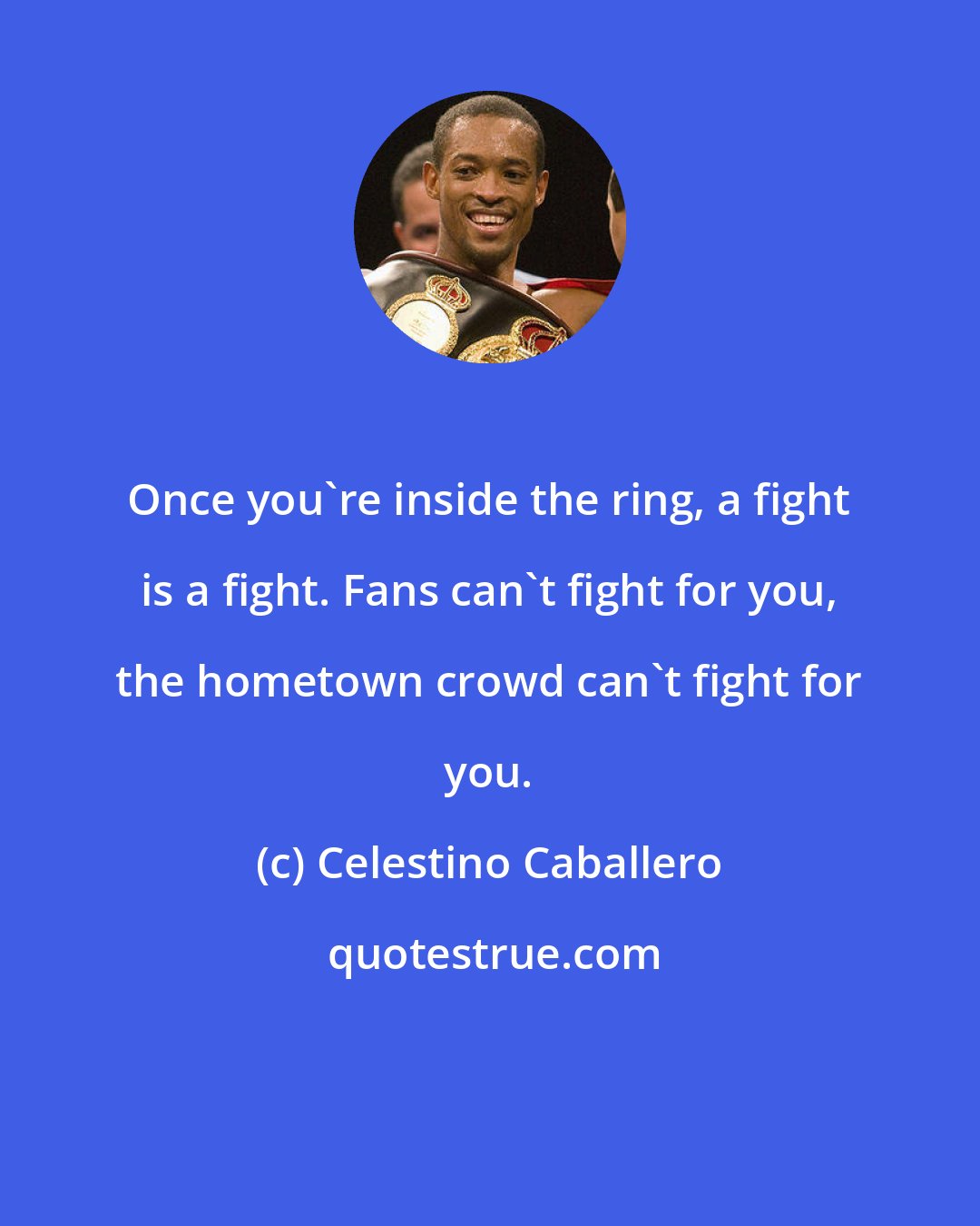 Celestino Caballero: Once you're inside the ring, a fight is a fight. Fans can't fight for you, the hometown crowd can't fight for you.