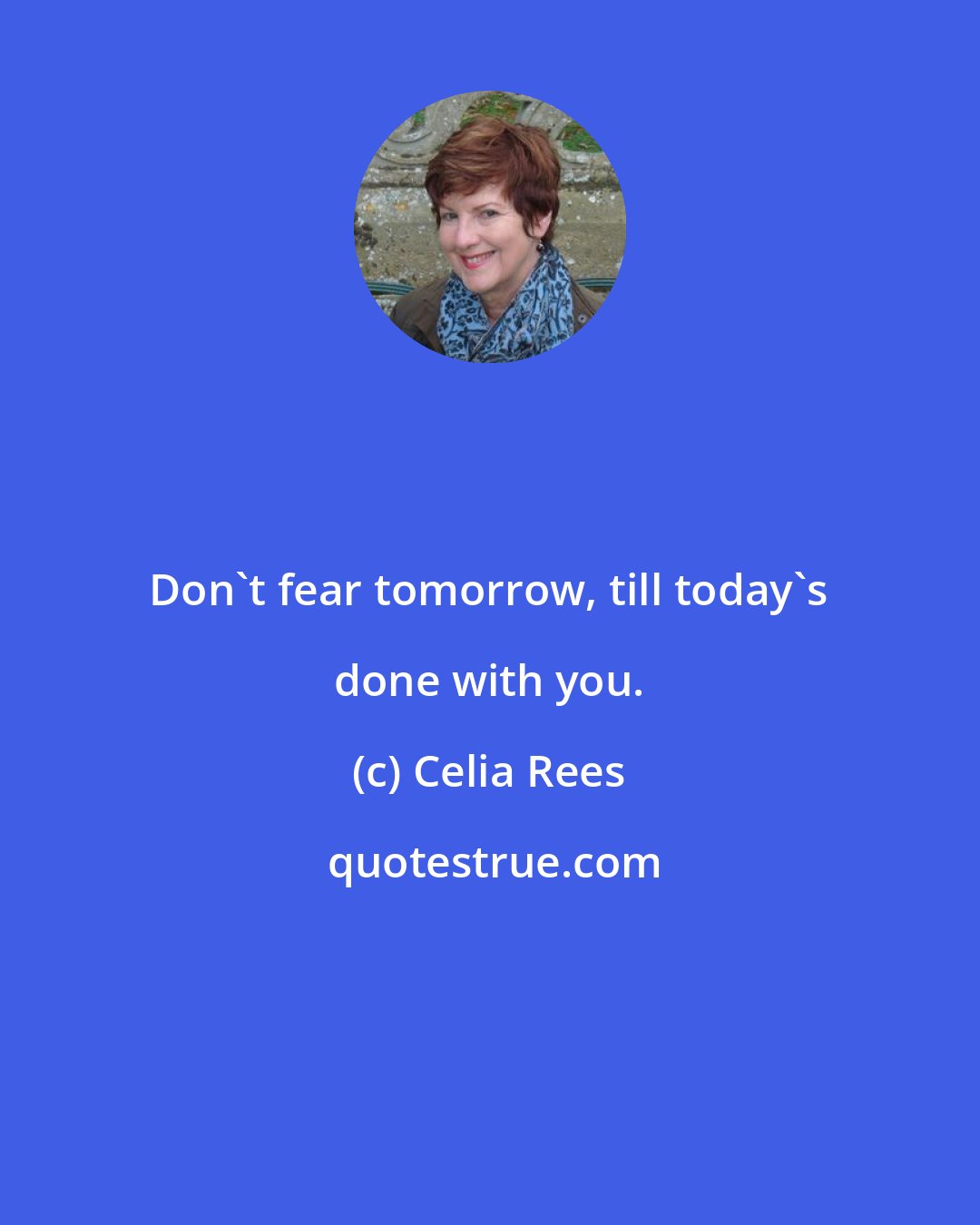 Celia Rees: Don't fear tomorrow, till today's done with you.