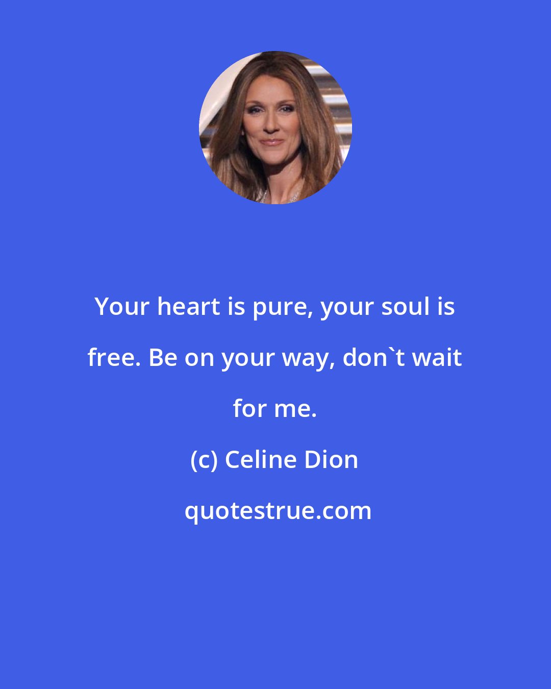 Celine Dion: Your heart is pure, your soul is free. Be on your way, don't wait for me.