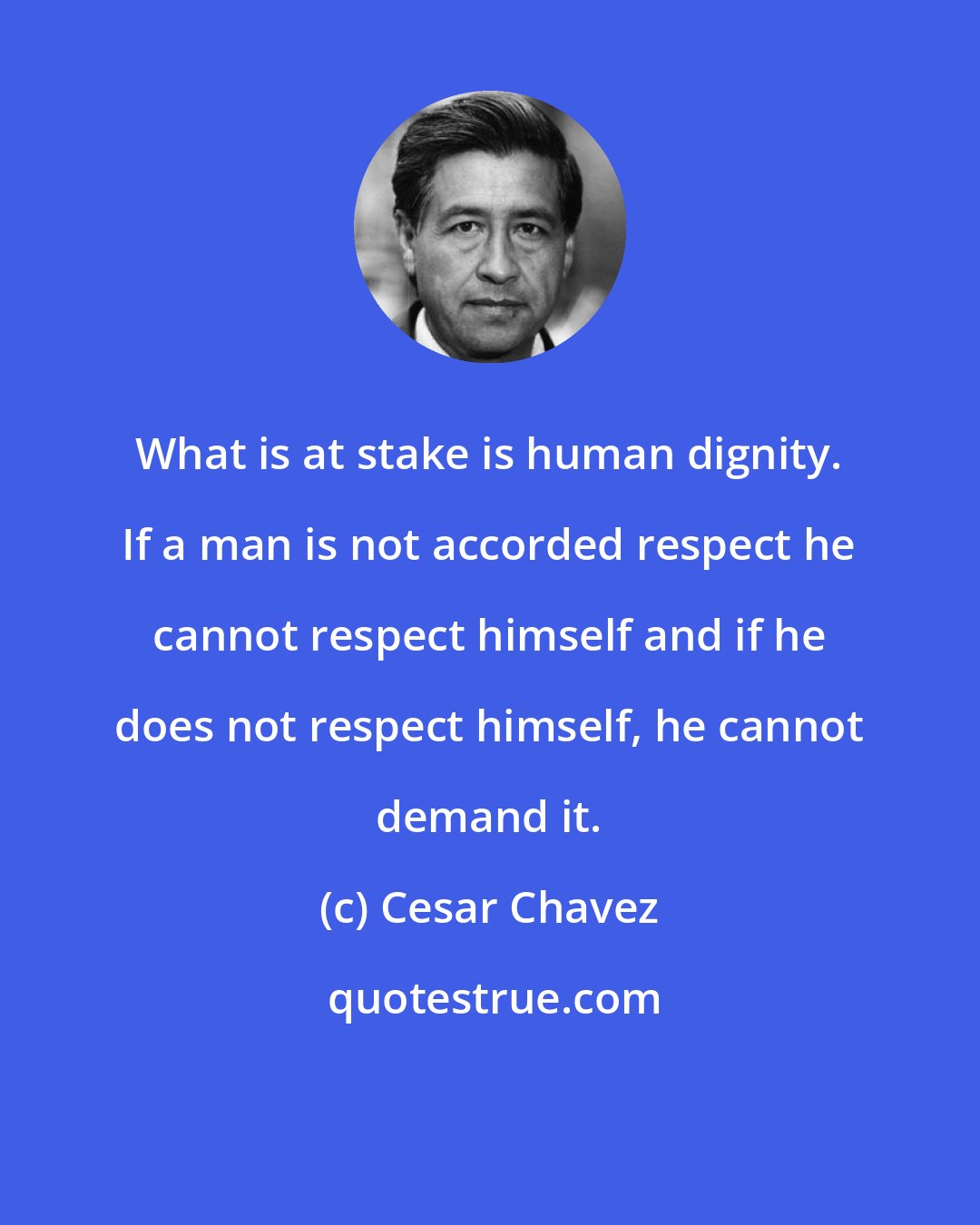 Cesar Chavez: What is at stake is human dignity. If a man is not accorded respect he cannot respect himself and if he does not respect himself, he cannot demand it.