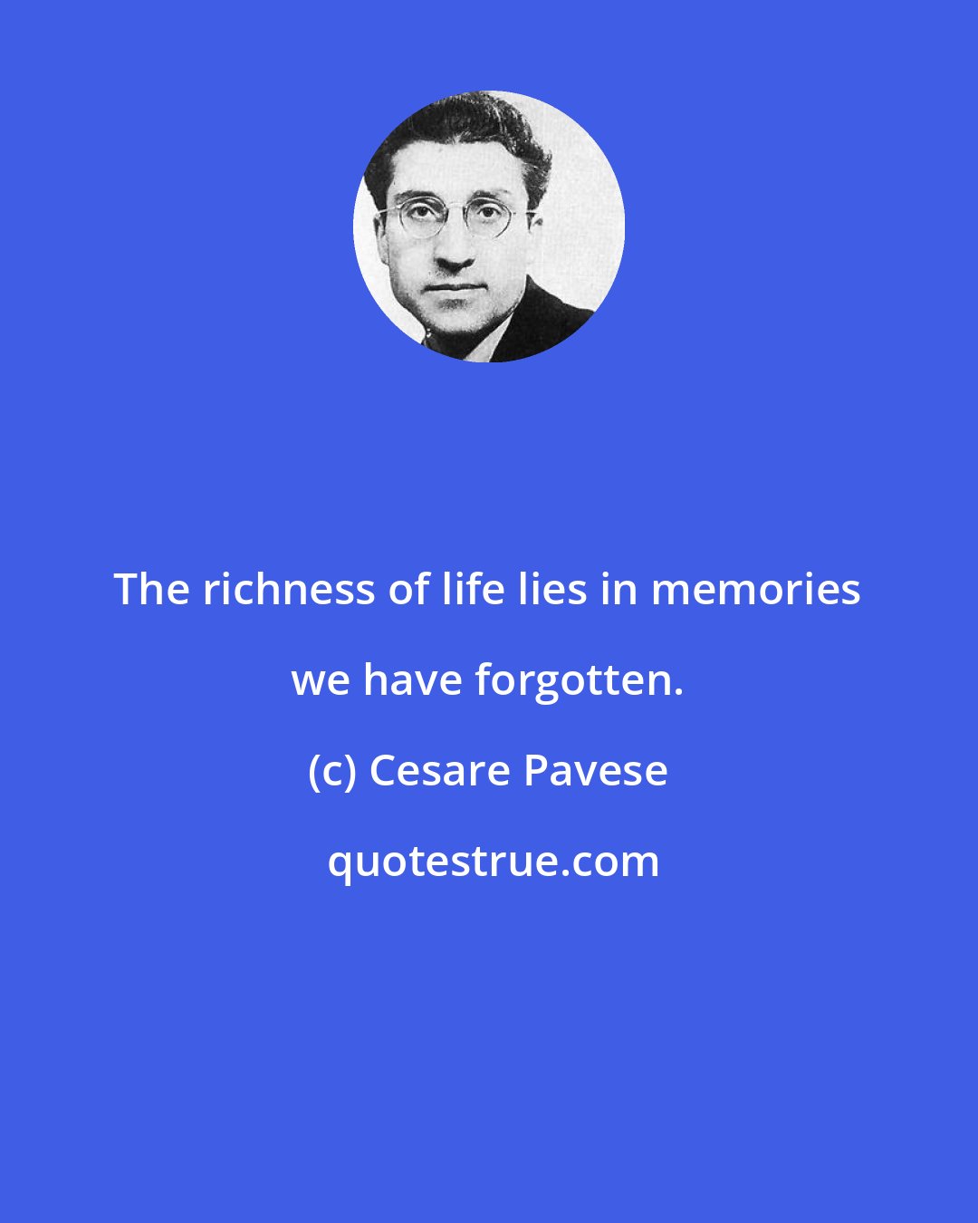 Cesare Pavese: The richness of life lies in memories we have forgotten.