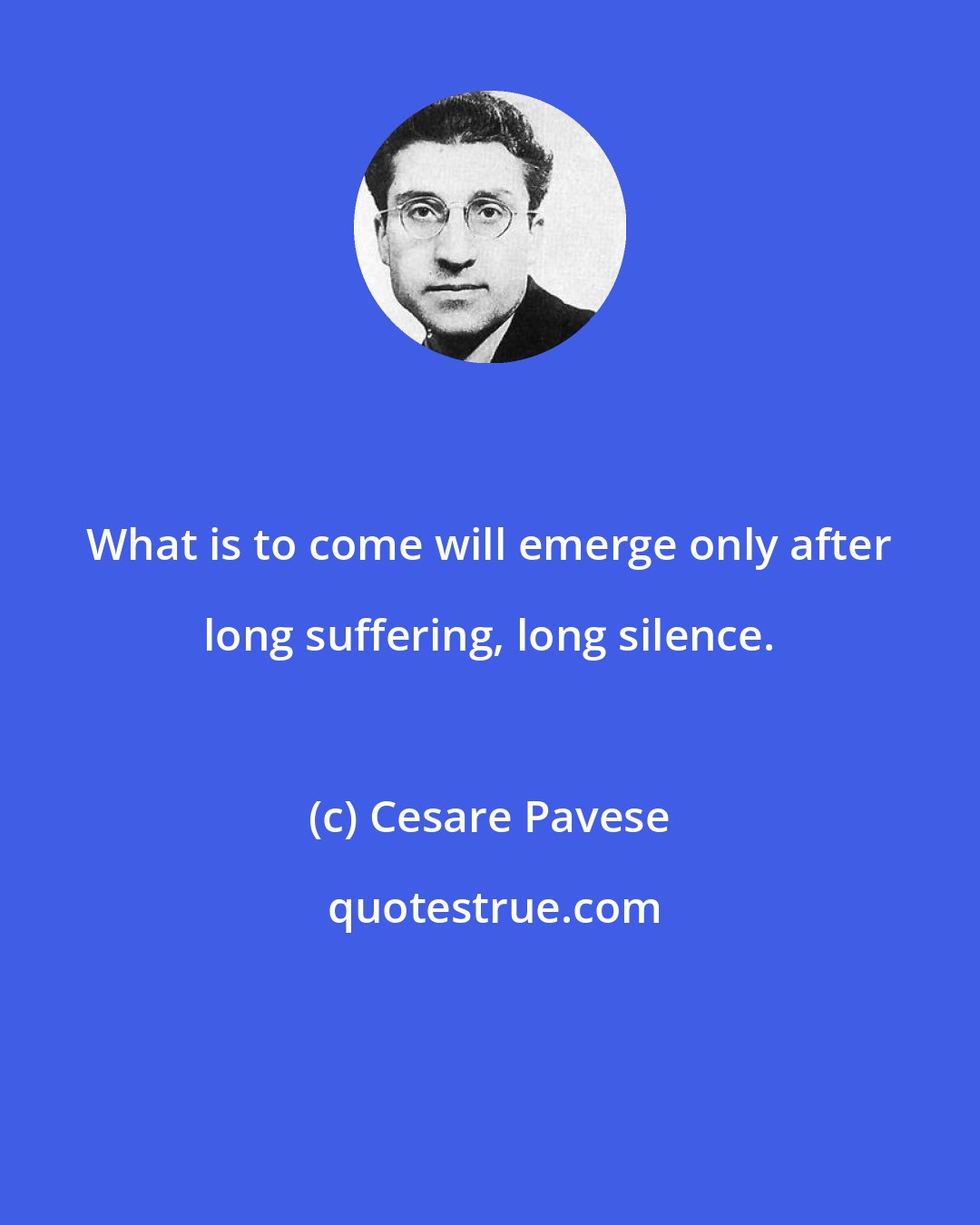 Cesare Pavese: What is to come will emerge only after long suffering, long silence.