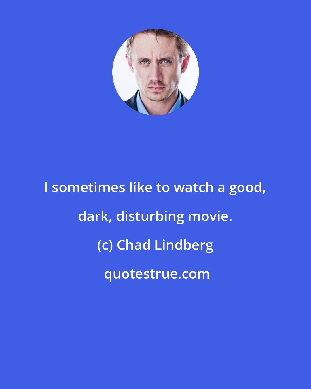 Chad Lindberg: I sometimes like to watch a good, dark, disturbing movie.