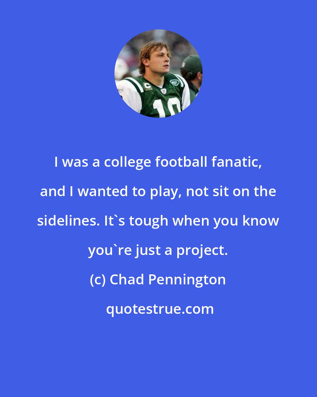 Chad Pennington: I was a college football fanatic, and I wanted to play, not sit on the sidelines. It's tough when you know you're just a project.