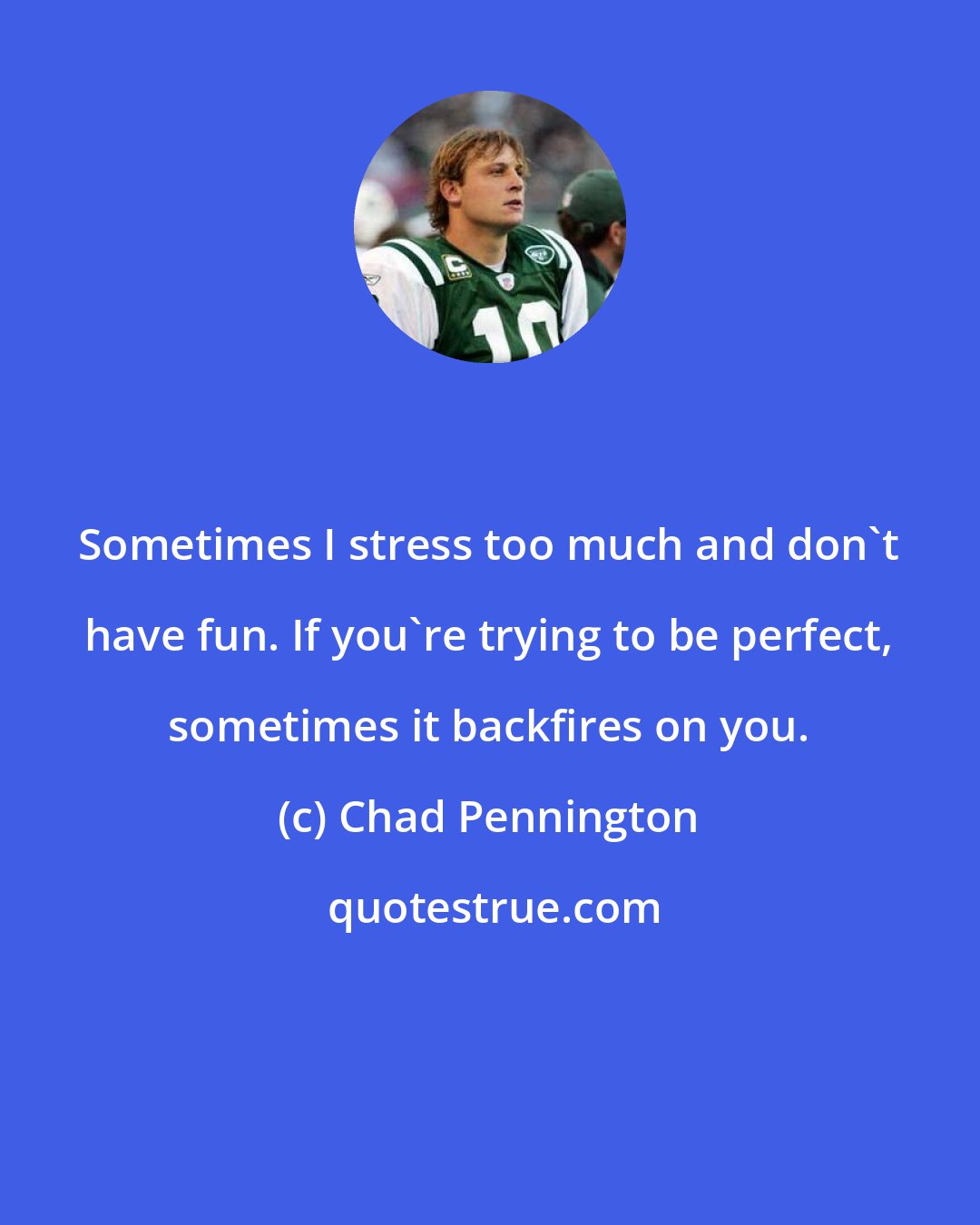 Chad Pennington: Sometimes I stress too much and don't have fun. If you're trying to be perfect, sometimes it backfires on you.