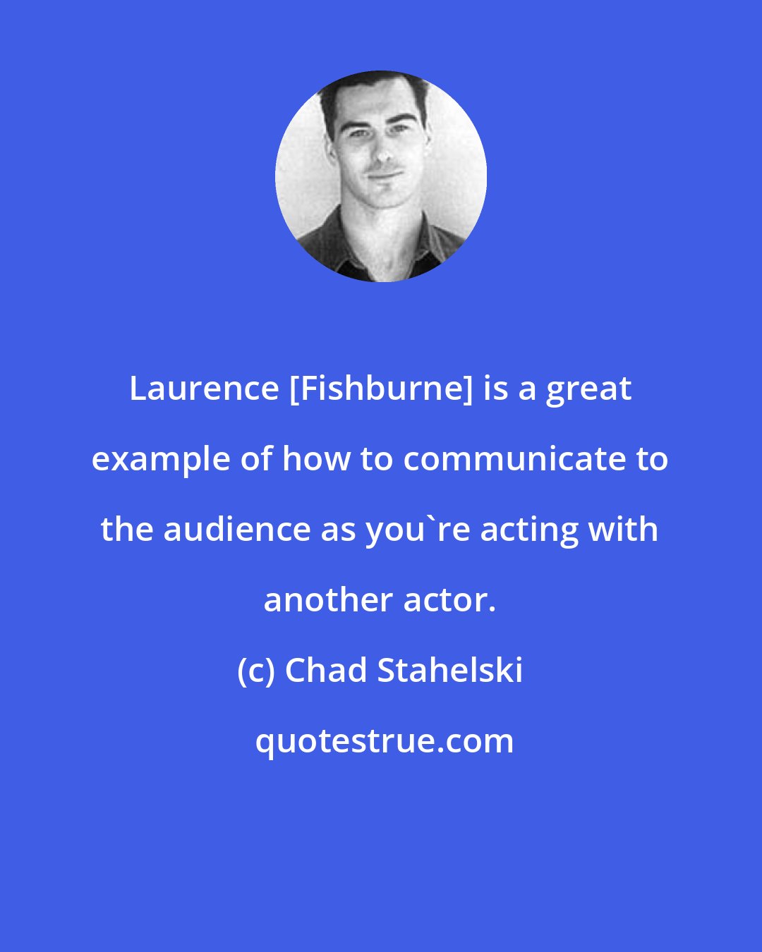 Chad Stahelski: Laurence [Fishburne] is a great example of how to communicate to the audience as you're acting with another actor.