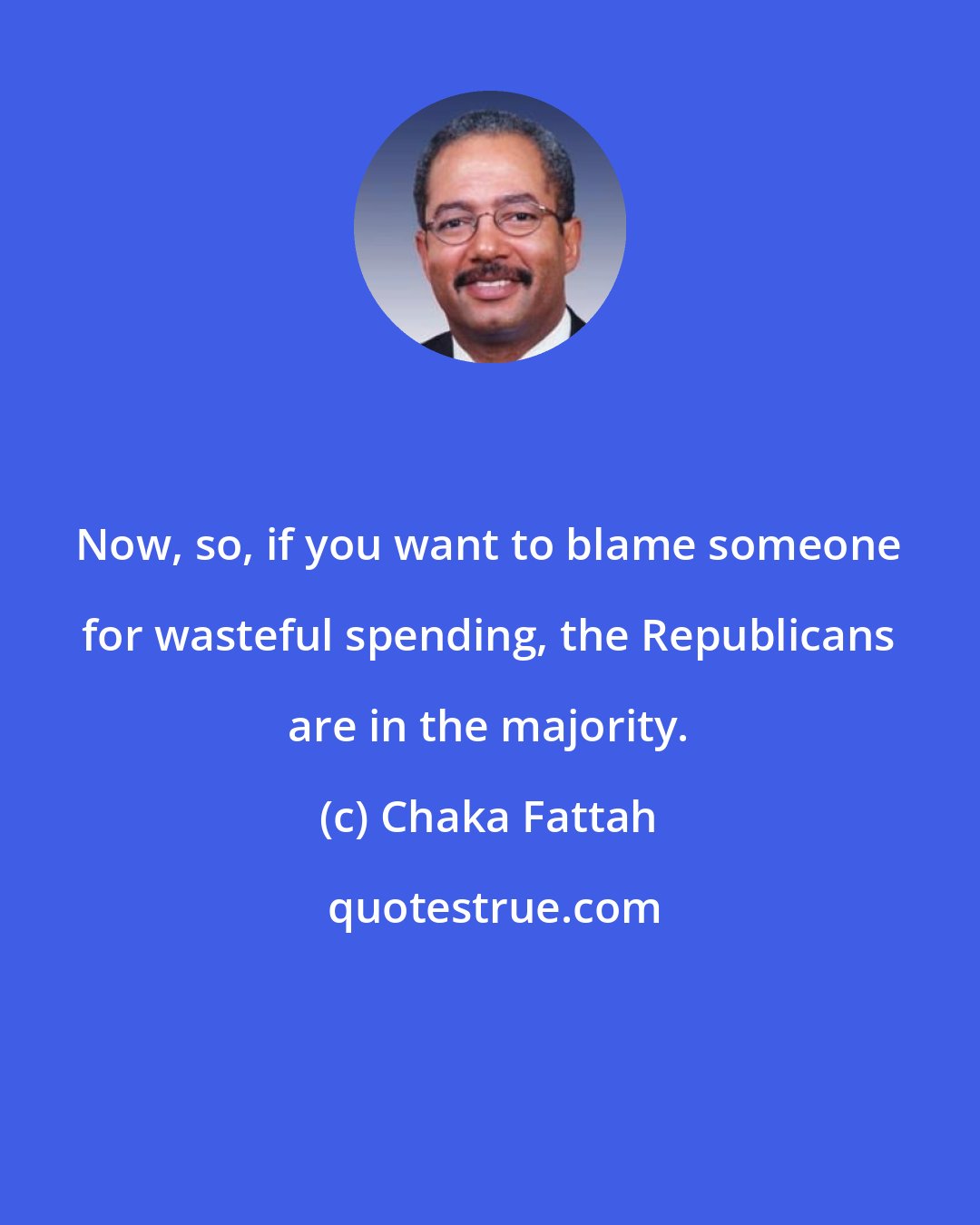Chaka Fattah: Now, so, if you want to blame someone for wasteful spending, the Republicans are in the majority.