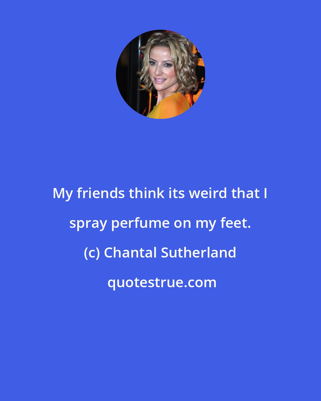 Chantal Sutherland: My friends think its weird that I spray perfume on my feet.