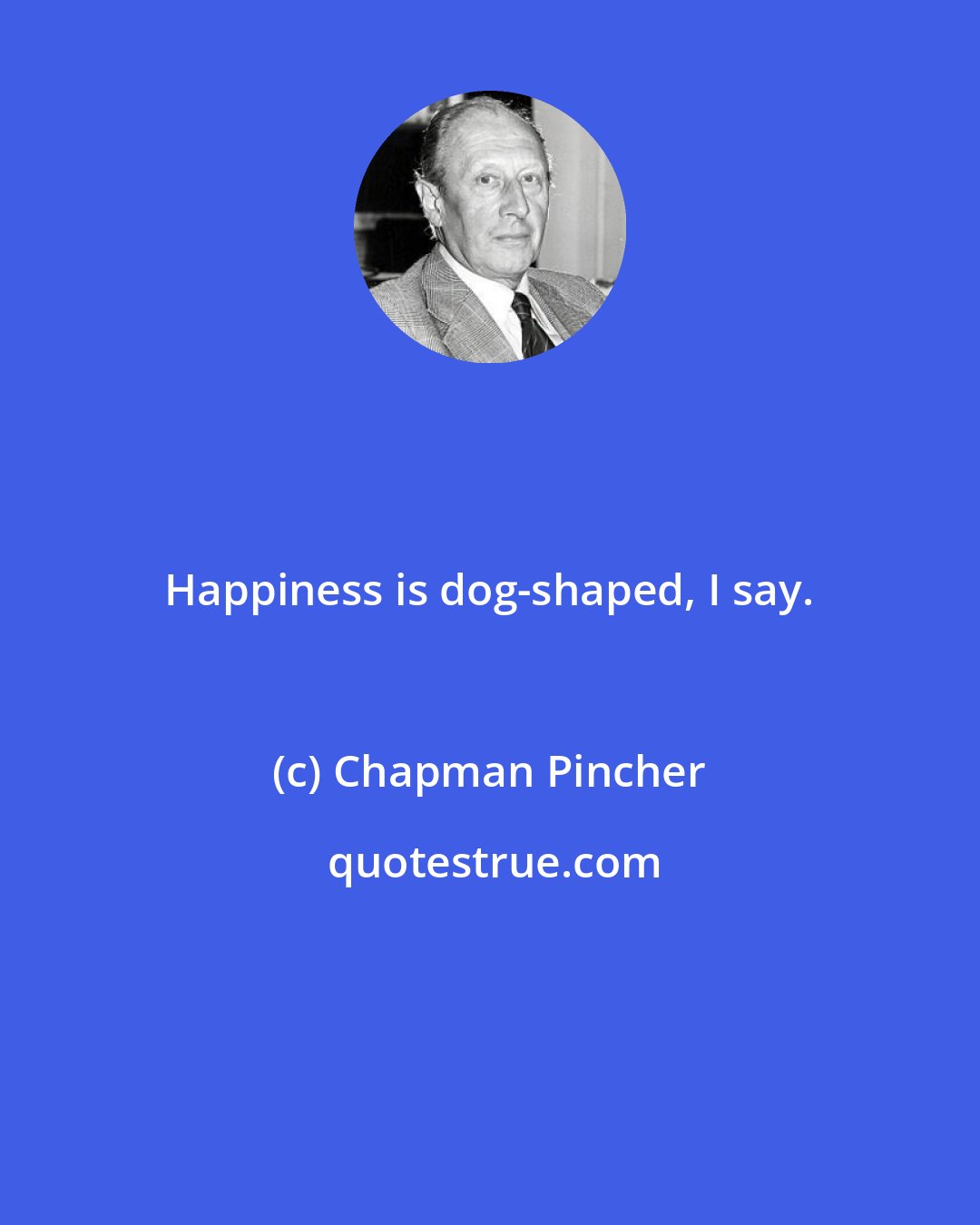 Chapman Pincher: Happiness is dog-shaped, I say.