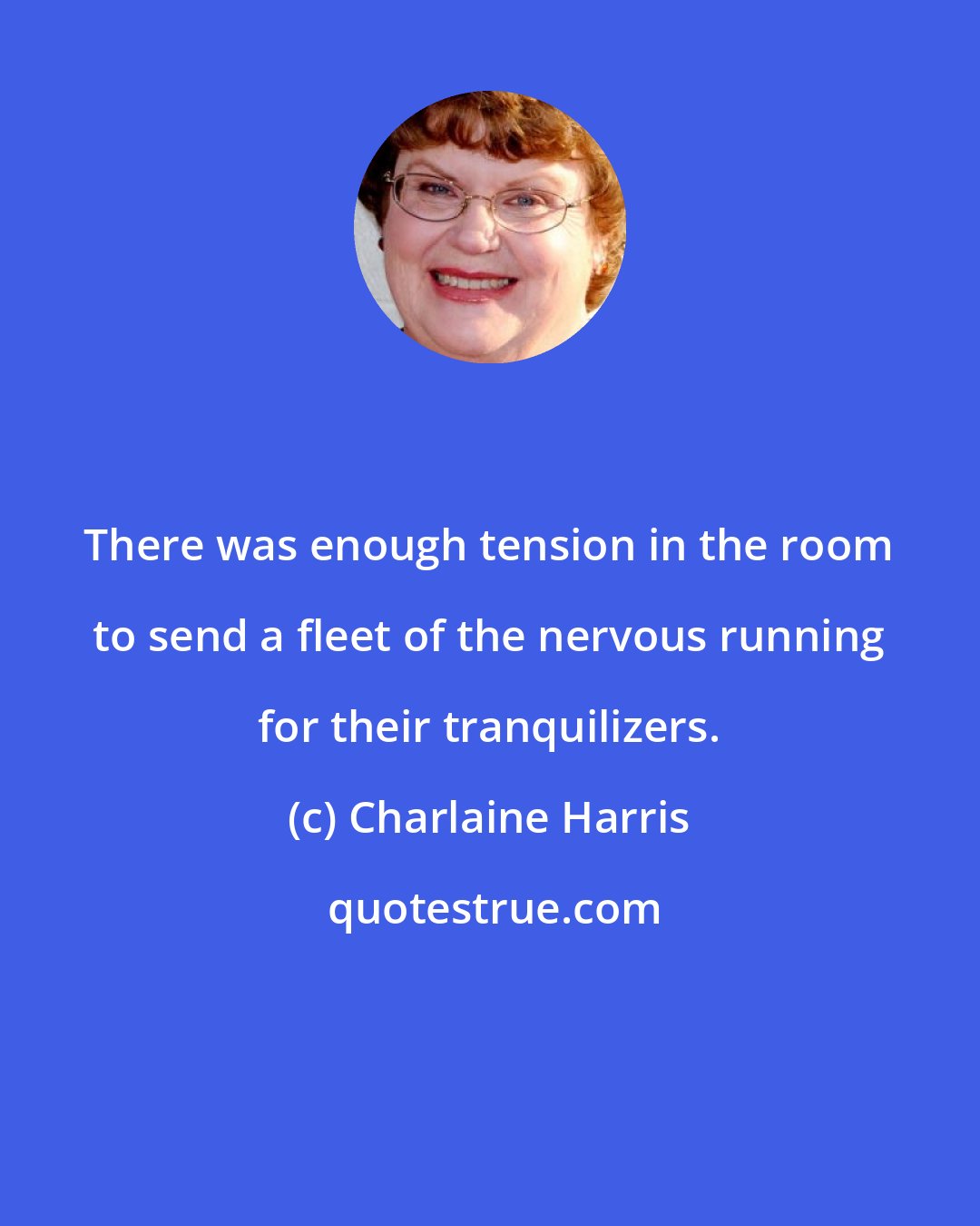 Charlaine Harris: There was enough tension in the room to send a fleet of the nervous running for their tranquilizers.