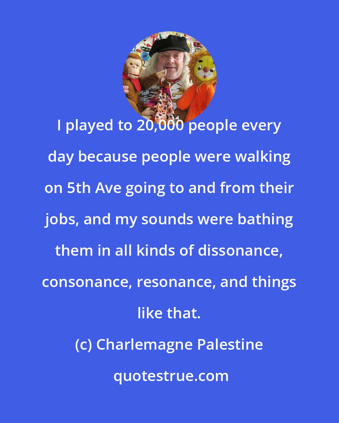 Charlemagne Palestine: I played to 20,000 people every day because people were walking on 5th Ave going to and from their jobs, and my sounds were bathing them in all kinds of dissonance, consonance, resonance, and things like that.