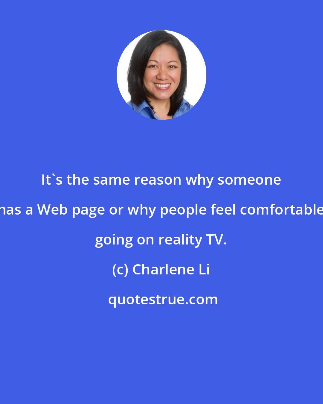 Charlene Li: It's the same reason why someone has a Web page or why people feel comfortable going on reality TV.