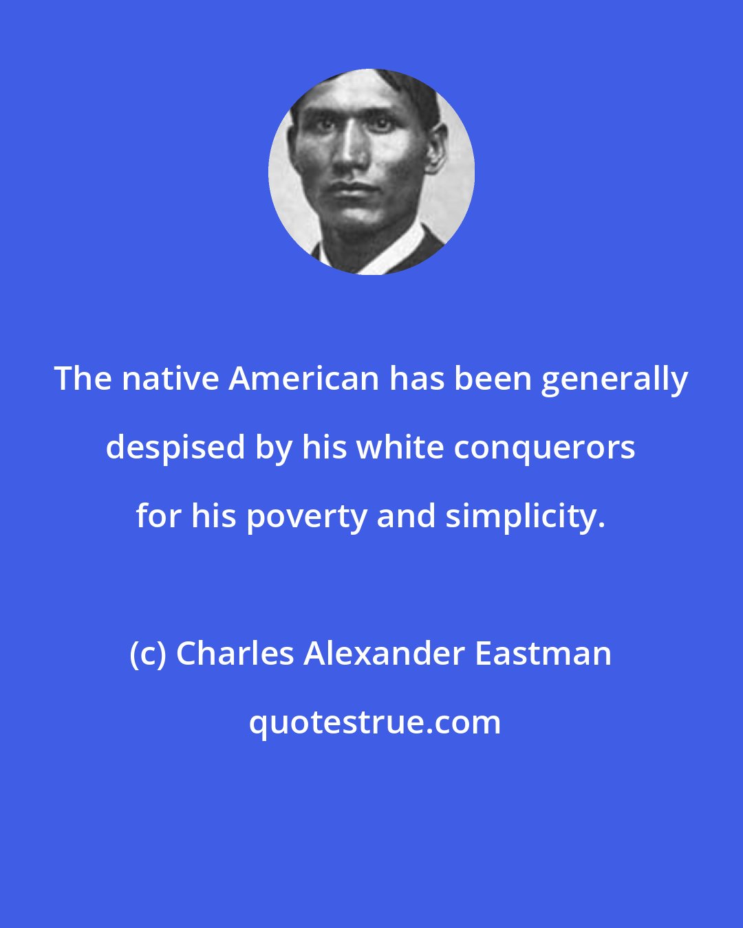 Charles Alexander Eastman: The native American has been generally despised by his white conquerors for his poverty and simplicity.