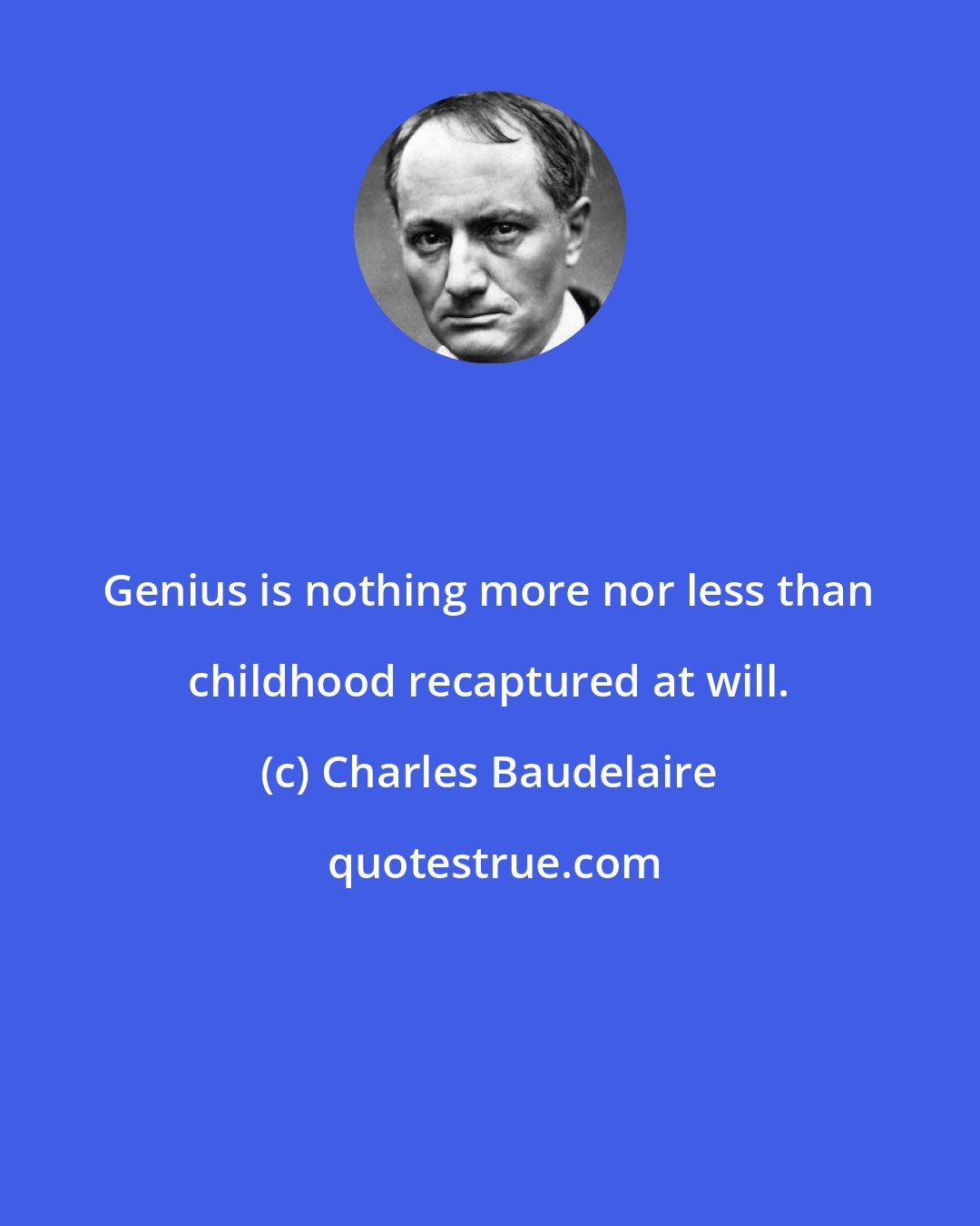 Charles Baudelaire: Genius is nothing more nor less than childhood recaptured at will.