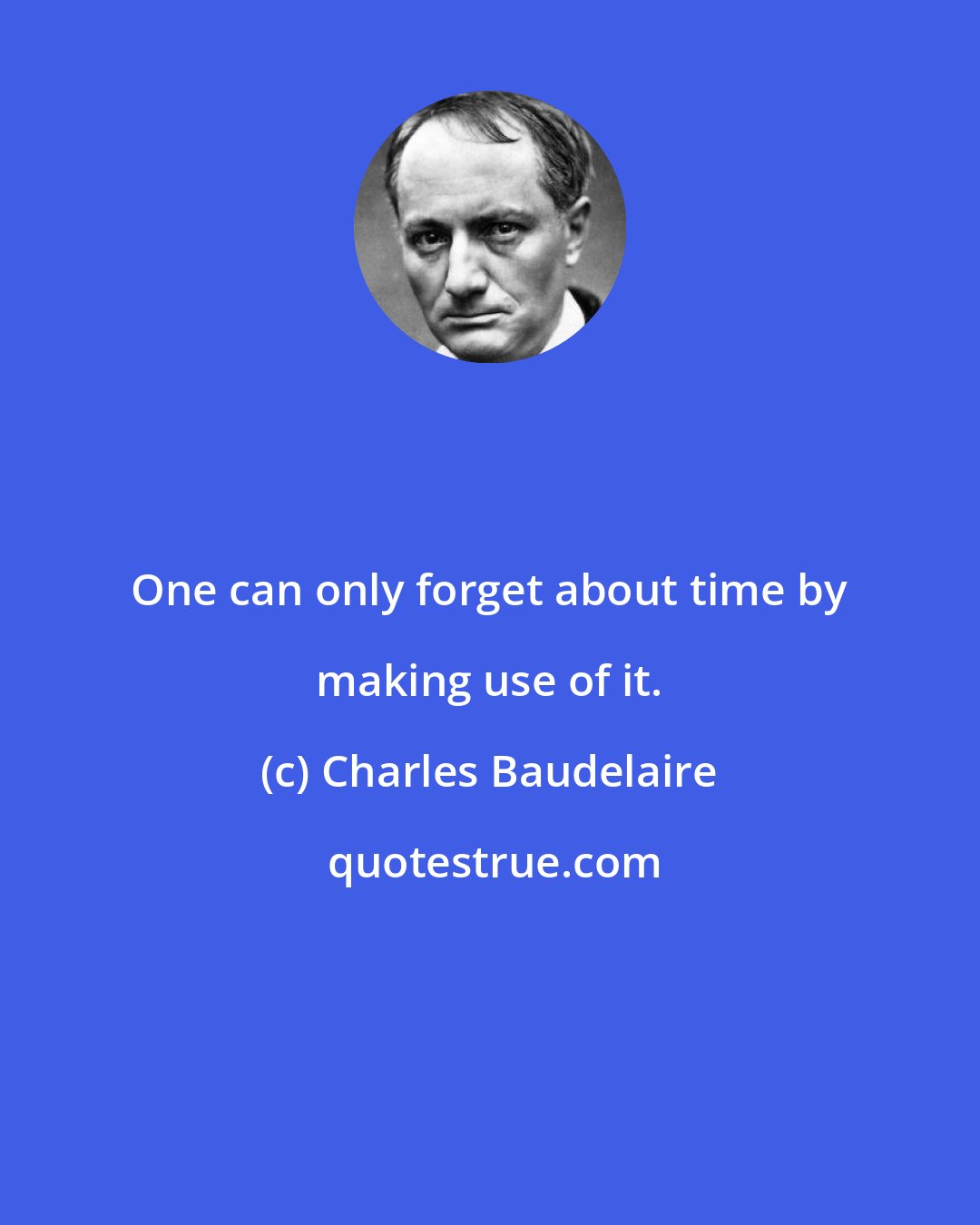 Charles Baudelaire: One can only forget about time by making use of it.