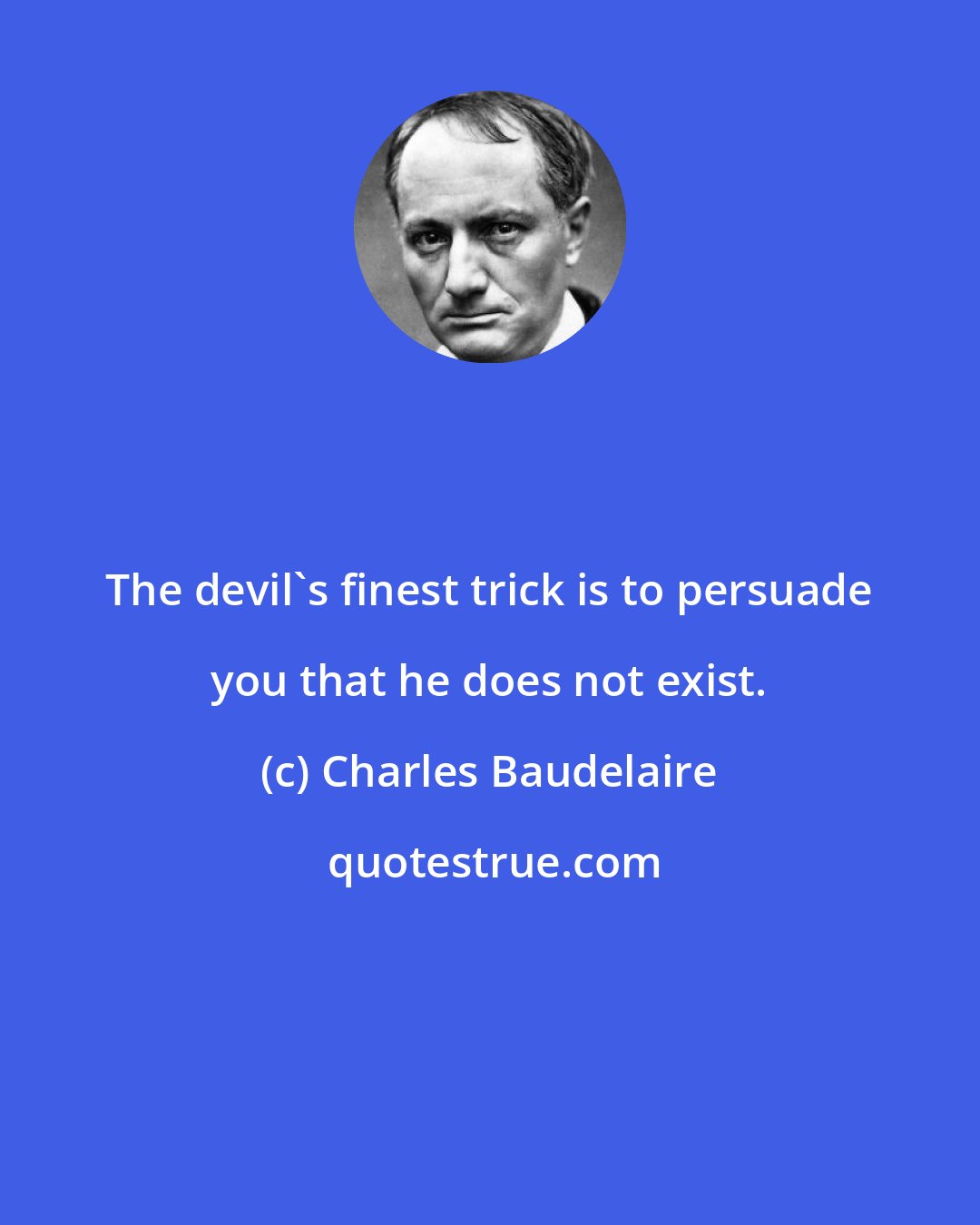 Charles Baudelaire: The devil's finest trick is to persuade you that he does not exist.