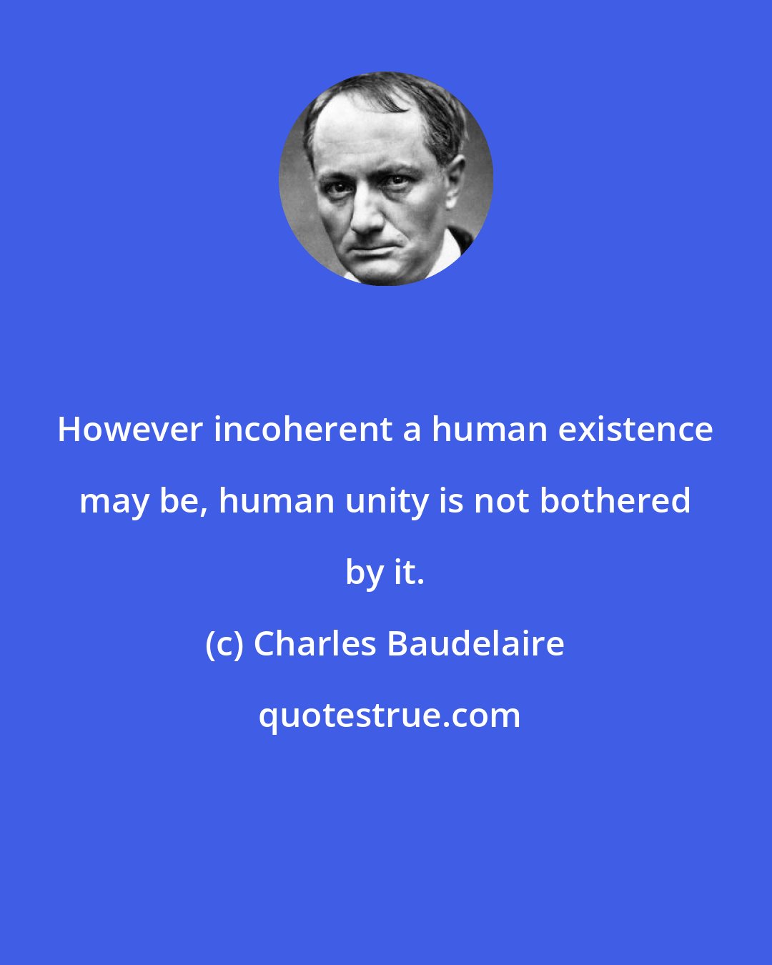 Charles Baudelaire: However incoherent a human existence may be, human unity is not bothered by it.