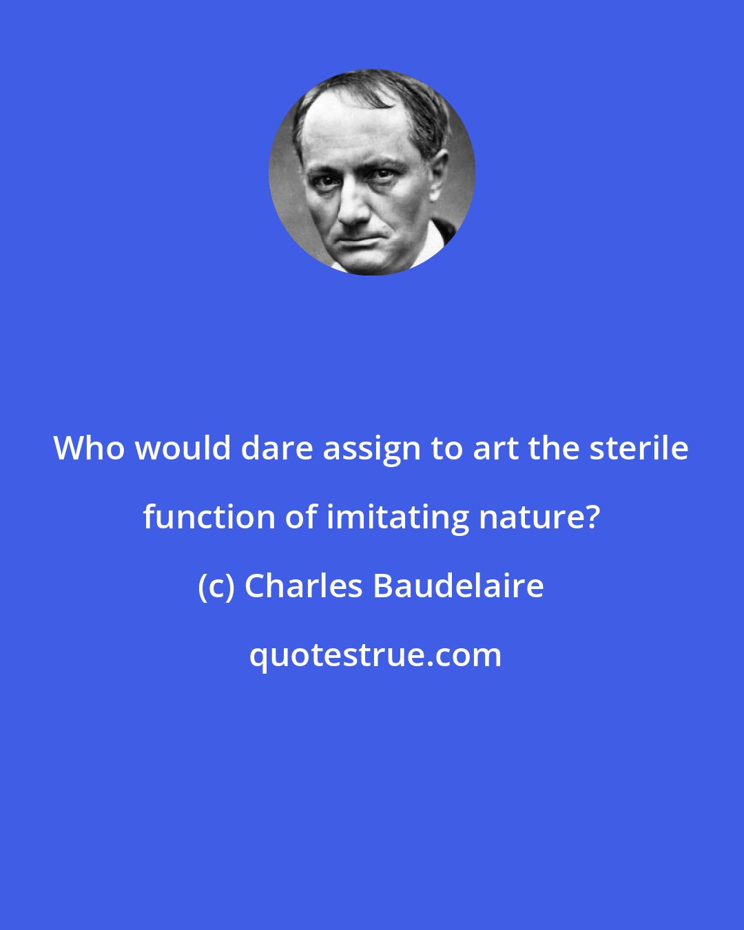Charles Baudelaire: Who would dare assign to art the sterile function of imitating nature?