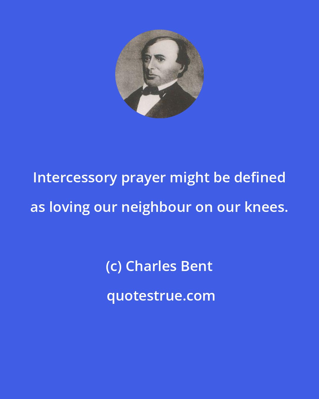 Charles Bent: Intercessory prayer might be defined as loving our neighbour on our knees.