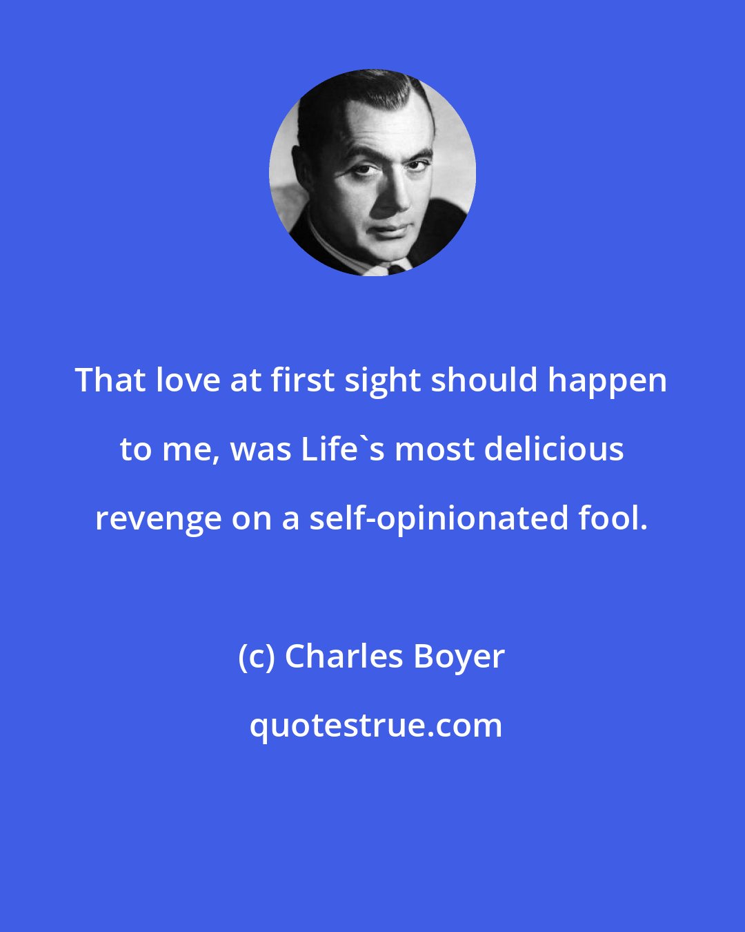 Charles Boyer: That love at first sight should happen to me, was Life's most delicious revenge on a self-opinionated fool.