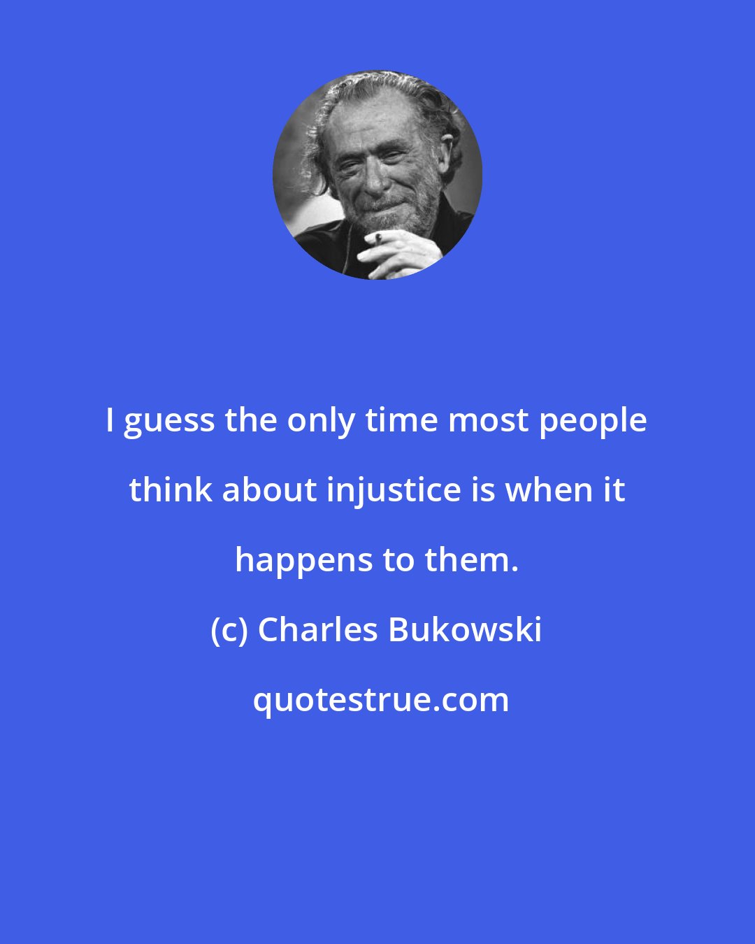 Charles Bukowski: I guess the only time most people think about injustice is when it happens to them.