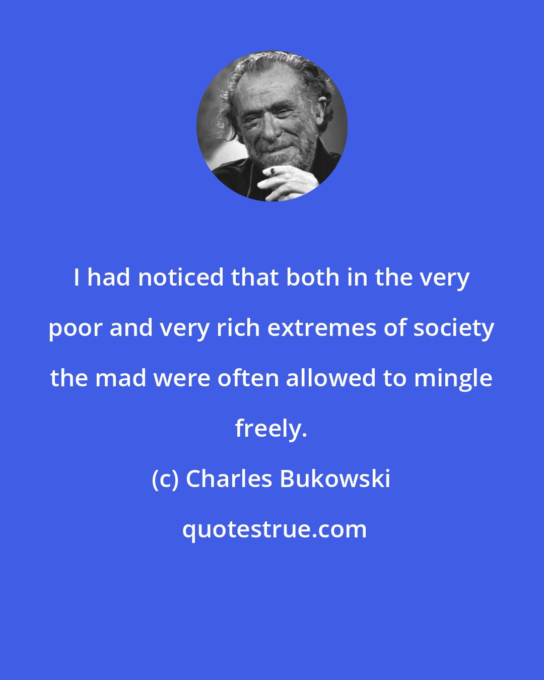 Charles Bukowski: I had noticed that both in the very poor and very rich extremes of society the mad were often allowed to mingle freely.