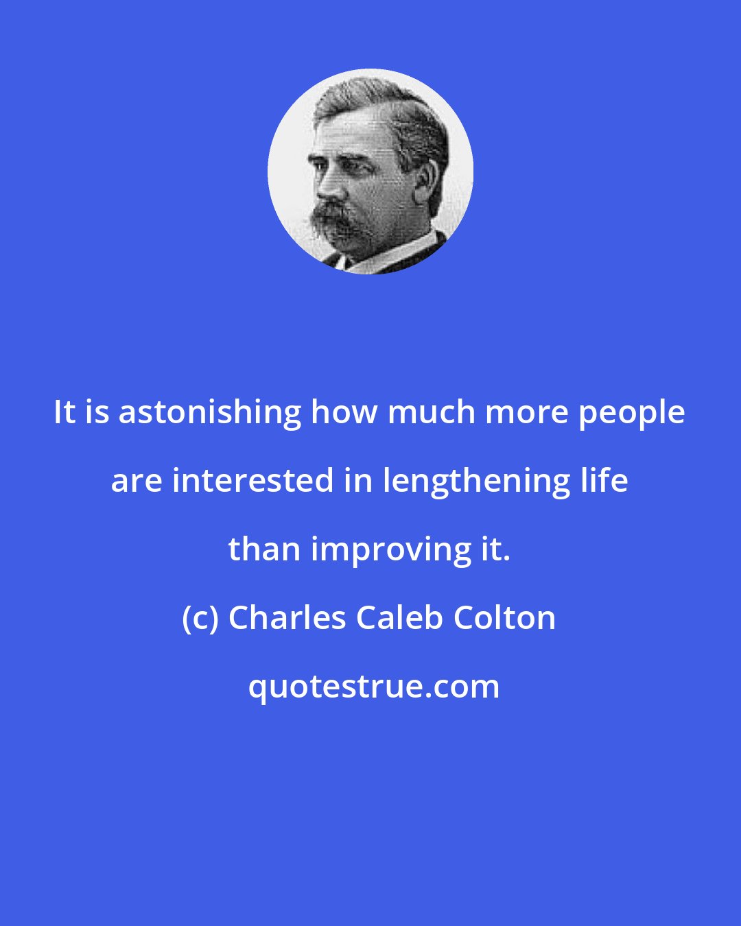 Charles Caleb Colton: It is astonishing how much more people are interested in lengthening life than improving it.