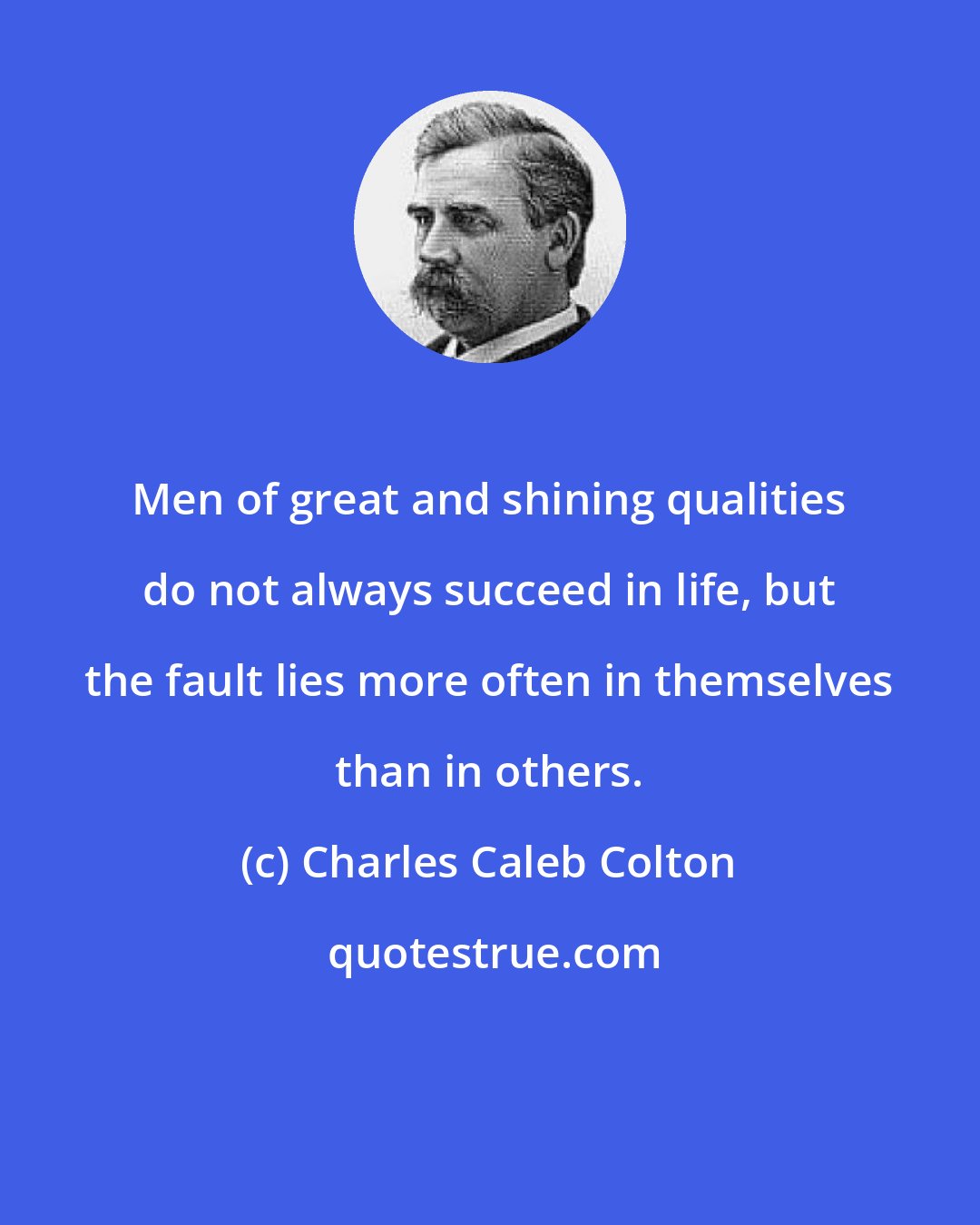 Charles Caleb Colton: Men of great and shining qualities do not always succeed in life, but the fault lies more often in themselves than in others.