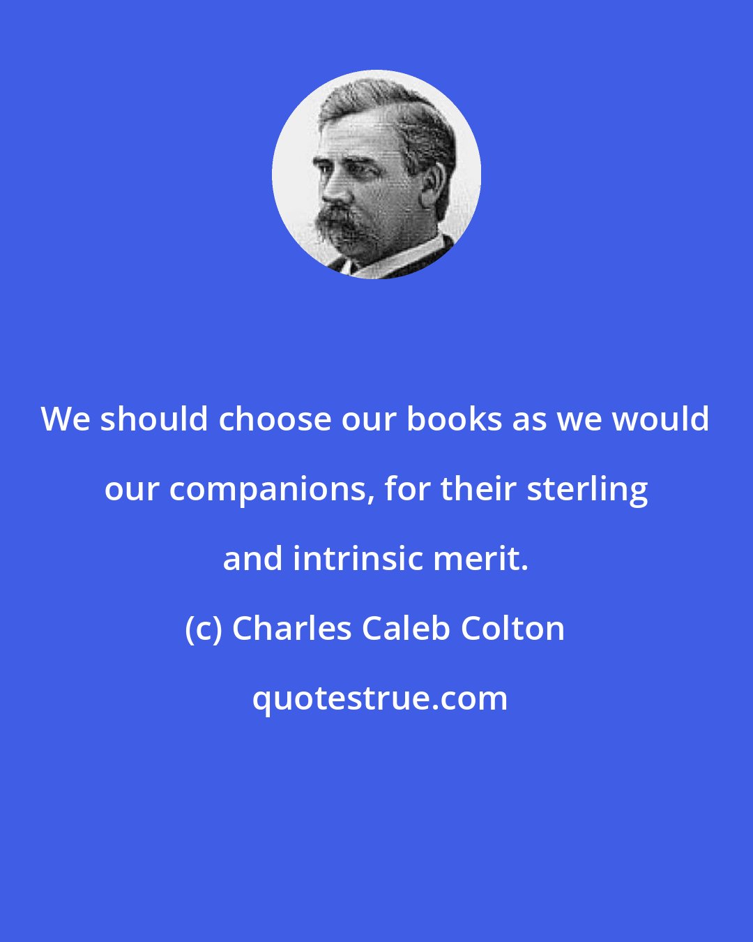 Charles Caleb Colton: We should choose our books as we would our companions, for their sterling and intrinsic merit.