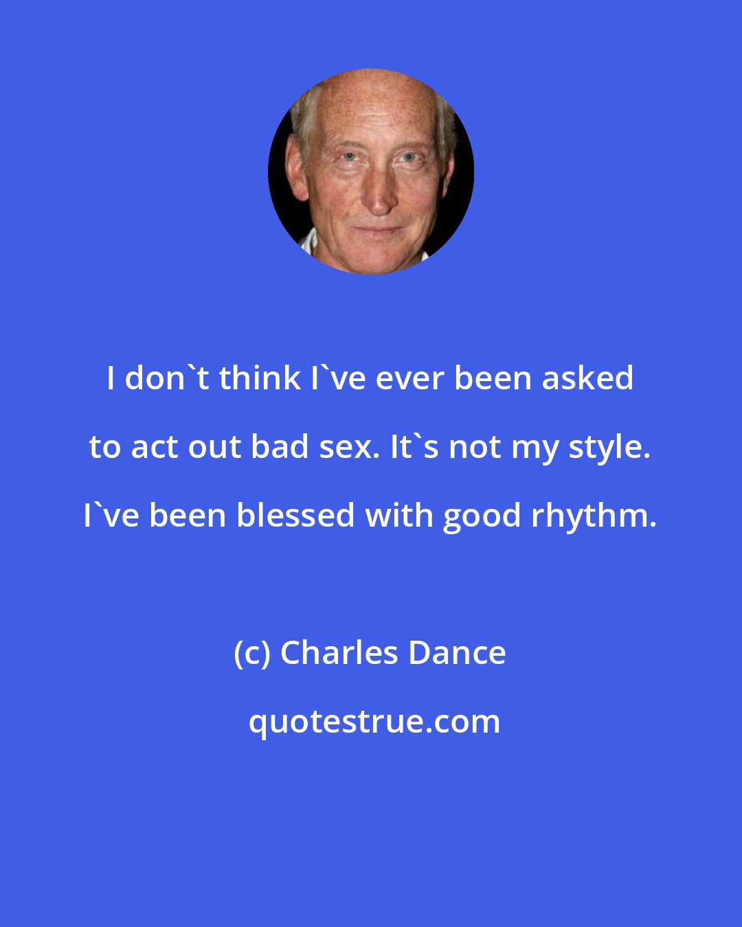 Charles Dance: I don't think I've ever been asked to act out bad sex. It's not my style. I've been blessed with good rhythm.