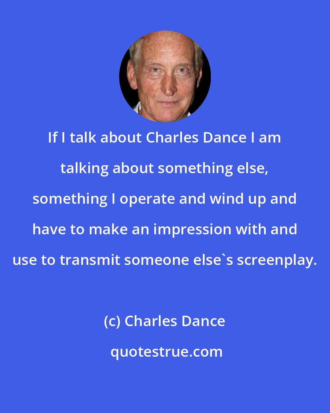 Charles Dance: If I talk about Charles Dance I am talking about something else, something I operate and wind up and have to make an impression with and use to transmit someone else's screenplay.