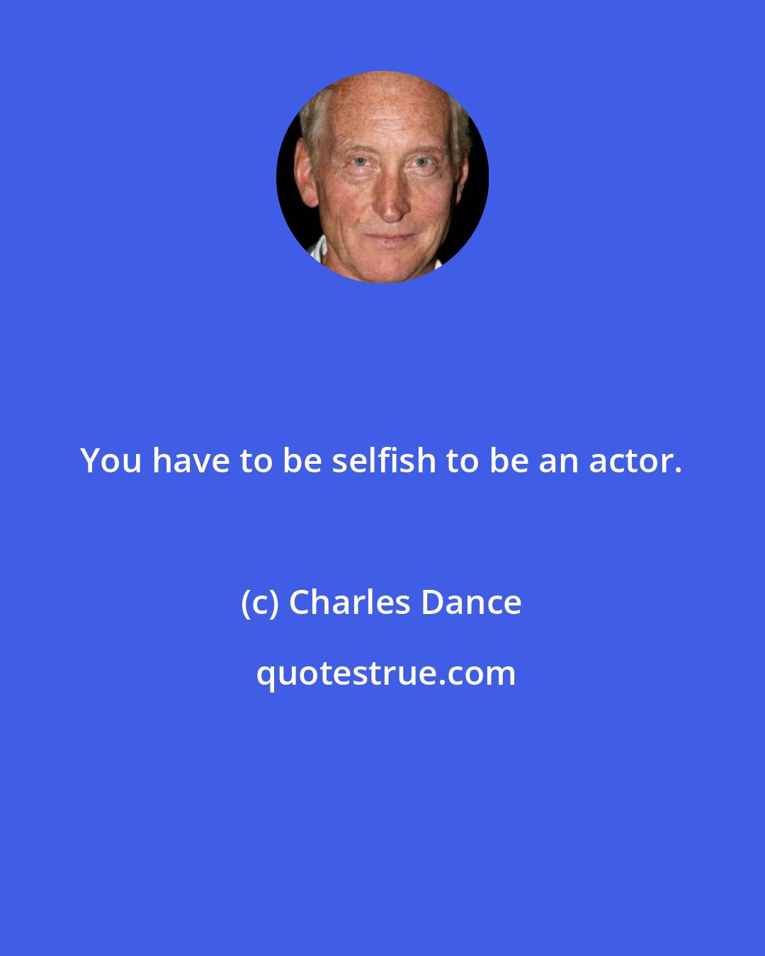 Charles Dance: You have to be selfish to be an actor.