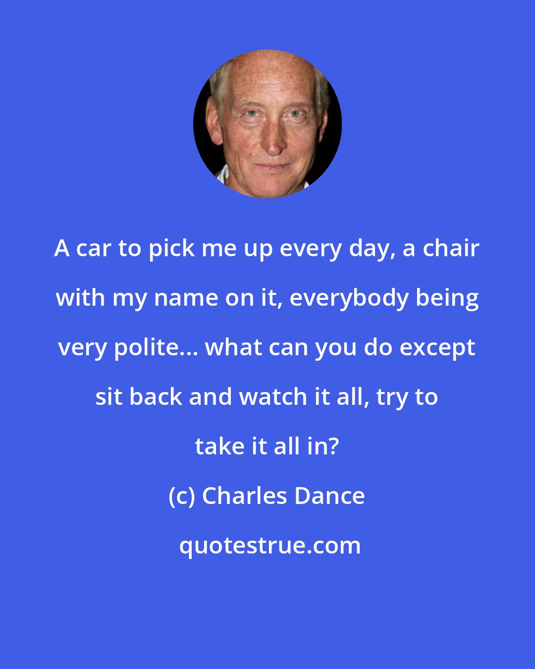 Charles Dance: A car to pick me up every day, a chair with my name on it, everybody being very polite... what can you do except sit back and watch it all, try to take it all in?