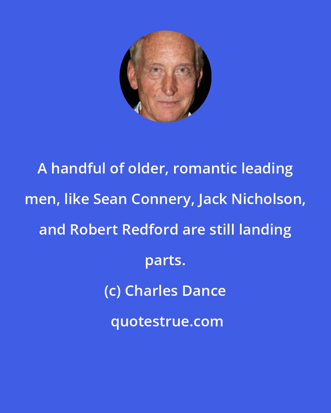 Charles Dance: A handful of older, romantic leading men, like Sean Connery, Jack Nicholson, and Robert Redford are still landing parts.