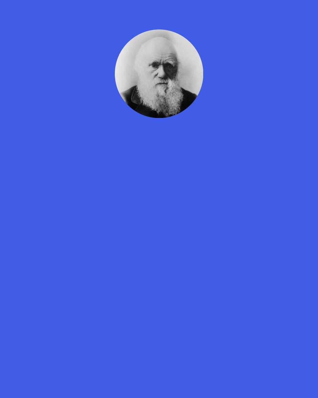 Charles Darwin: Looking to future generations, there is no cause to fear that the social instincts will grow weaker... the social instincts, - the prime principle of man's moral constitution - with the aid of active intellectual powers and the effects of habit, naturally lead to the golden rule, "As ye would that men should do to you; do ye to them likewise"; and this lies at the foundation of morality.