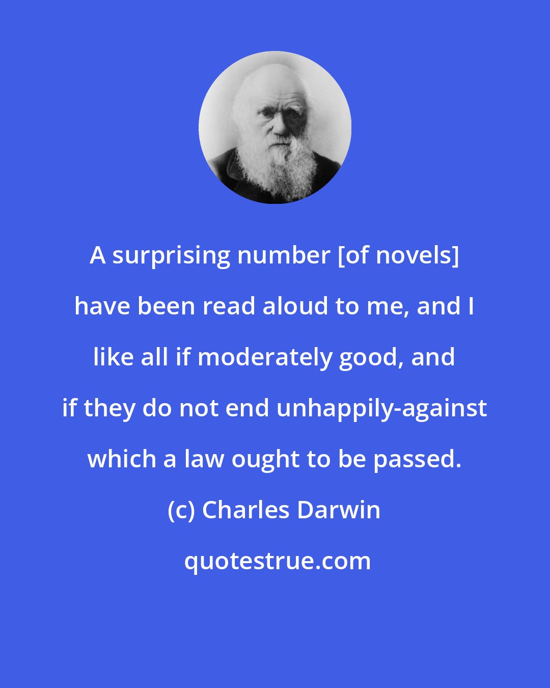Charles Darwin: A surprising number [of novels] have been read aloud to me, and I like all if moderately good, and if they do not end unhappily-against which a law ought to be passed.