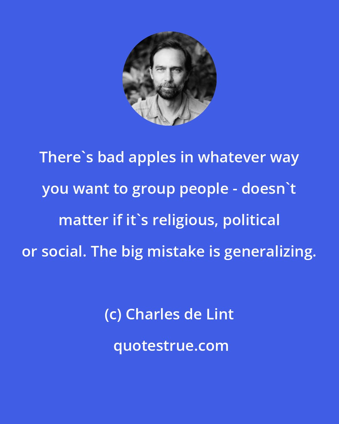 Charles de Lint: There's bad apples in whatever way you want to group people - doesn't matter if it's religious, political or social. The big mistake is generalizing.