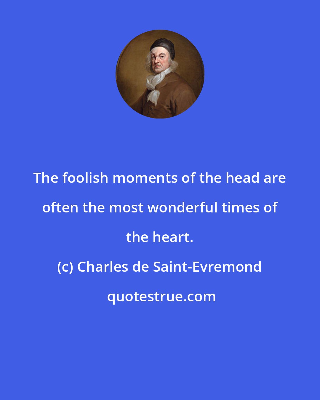 Charles de Saint-Evremond: The foolish moments of the head are often the most wonderful times of the heart.