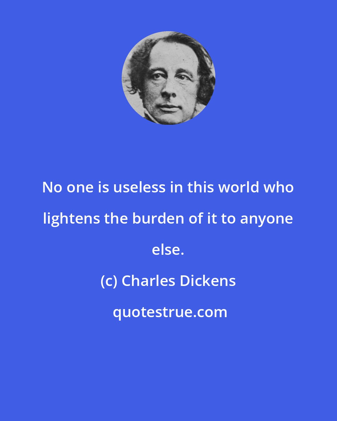 Charles Dickens: No one is useless in this world who lightens the burden of it to anyone else.
