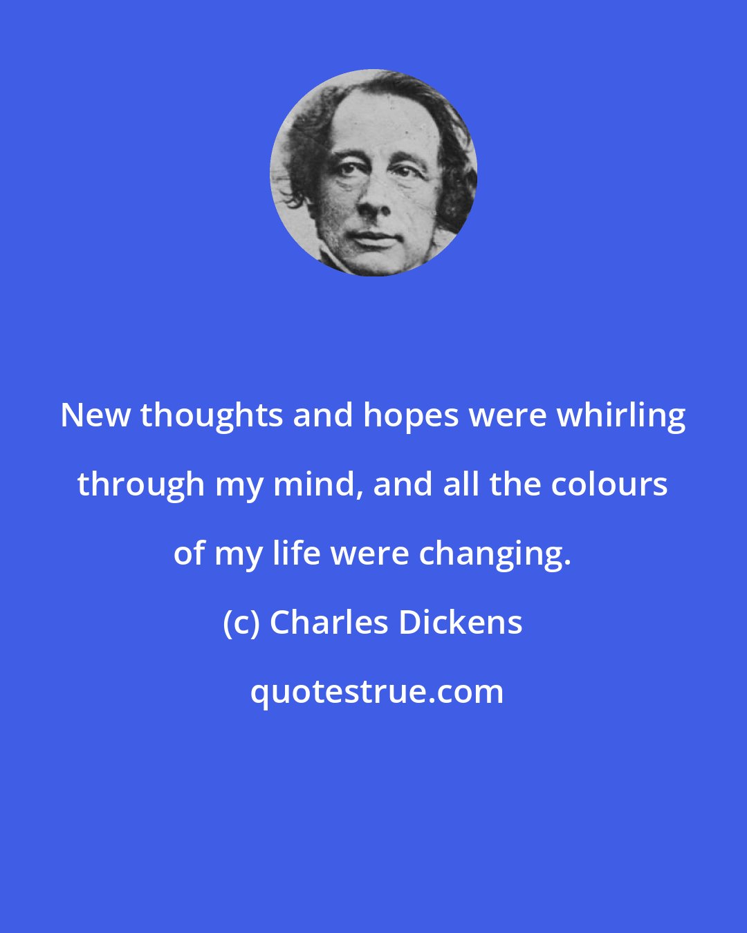 Charles Dickens: New thoughts and hopes were whirling through my mind, and all the colours of my life were changing.