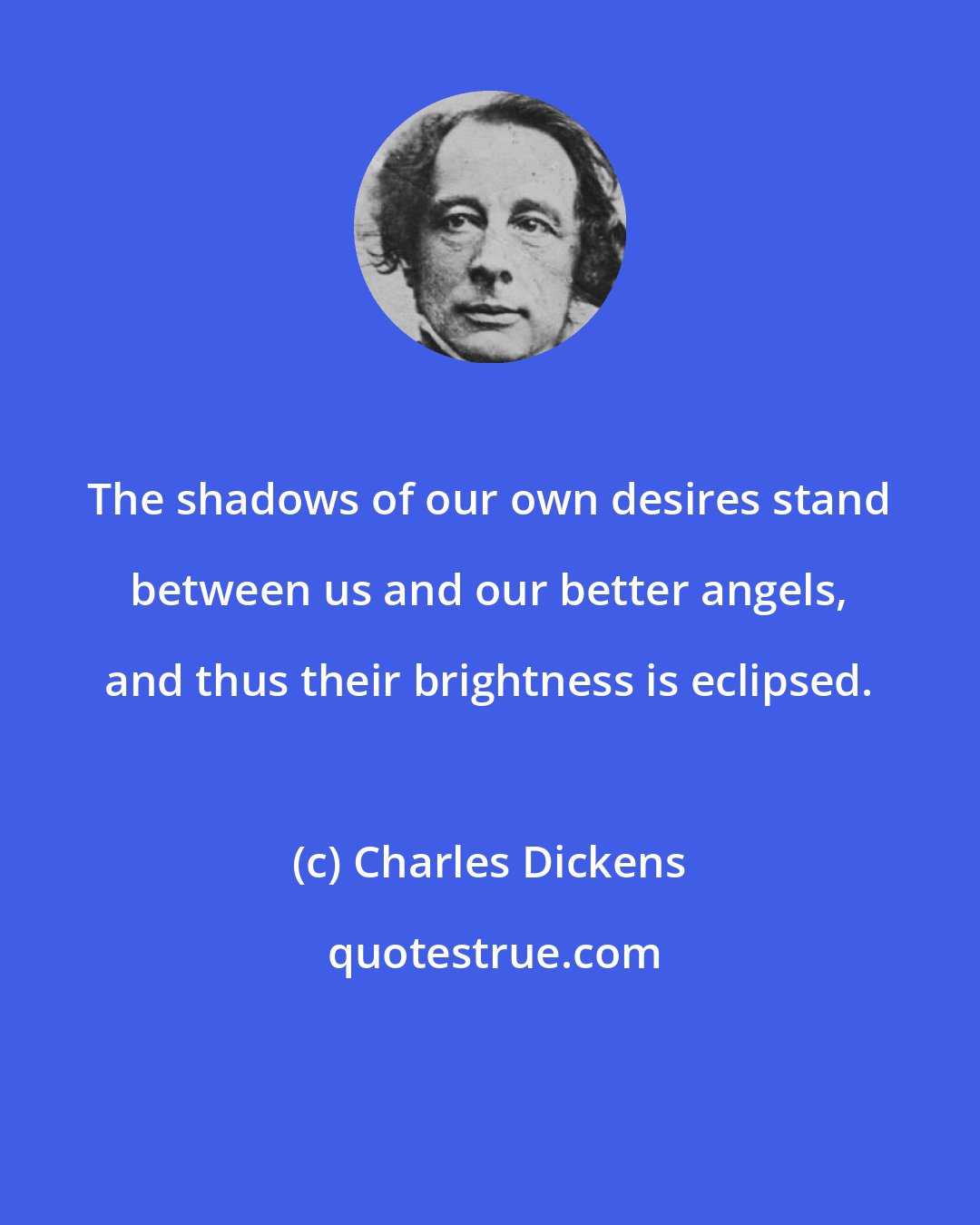 Charles Dickens: The shadows of our own desires stand between us and our better angels, and thus their brightness is eclipsed.