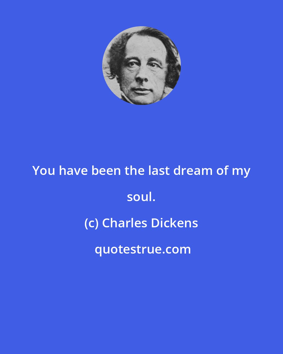 Charles Dickens: You have been the last dream of my soul.