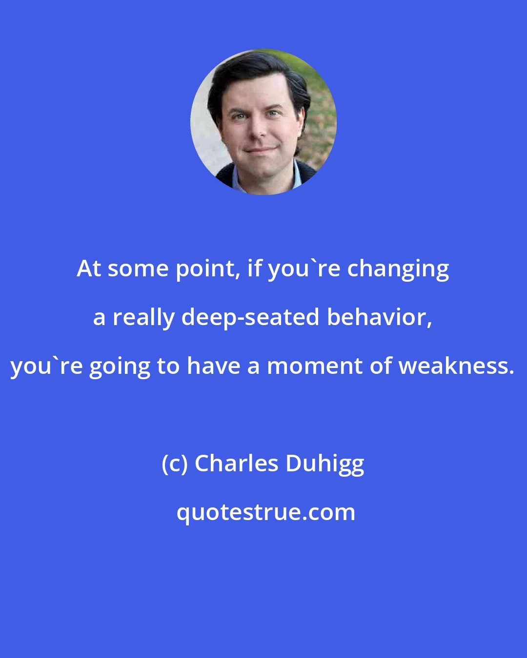 Charles Duhigg: At some point, if you're changing a really deep-seated behavior, you're going to have a moment of weakness.