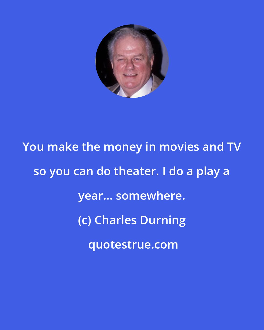 Charles Durning: You make the money in movies and TV so you can do theater. I do a play a year... somewhere.